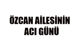 Özcan ailesinin acı günü